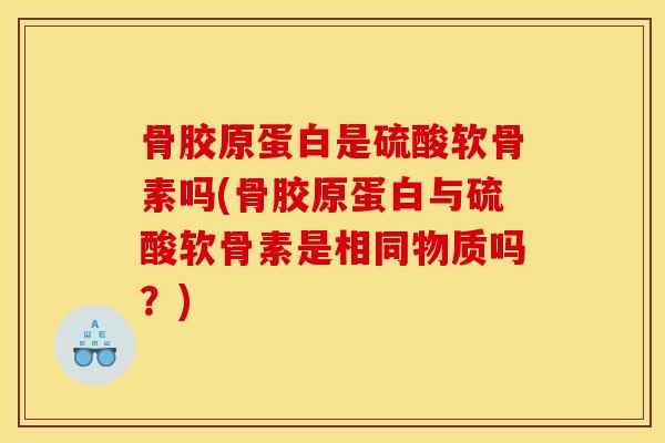 骨胶原蛋白是硫酸软骨素吗(骨胶原蛋白与硫酸软骨素是相同物质吗？)