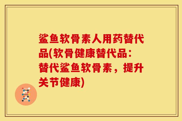 鲨鱼软骨素人用药替代品(软骨健康替代品：替代鲨鱼软骨素，提升关节健康)