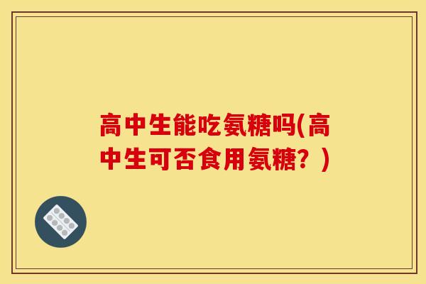 高中生能吃氨糖吗(高中生可否食用氨糖？)