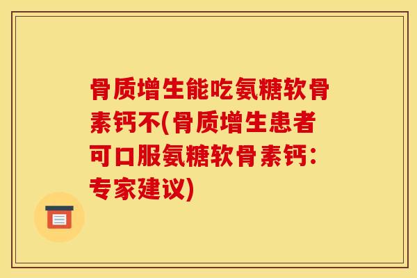 骨质增生能吃氨糖软骨素钙不(骨质增生患者可口服氨糖软骨素钙：专家建议)