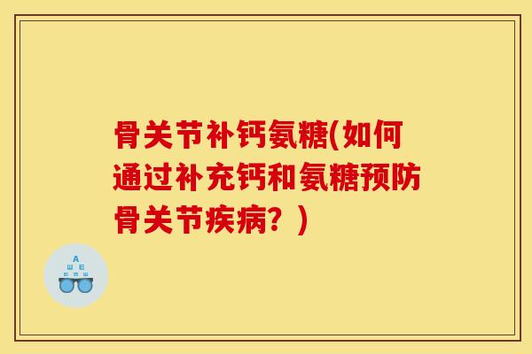 骨关节补钙氨糖(如何通过补充钙和氨糖预防骨关节疾病？)