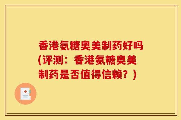 香港氨糖奥美制药好吗(评测：香港氨糖奥美制药是否值得信赖？)
