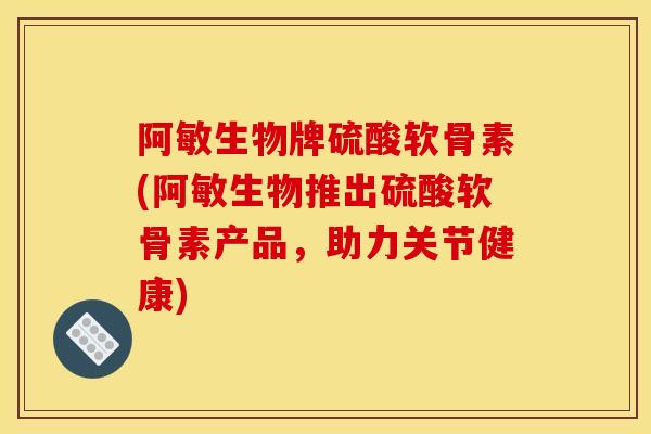阿敏生物牌硫酸软骨素(阿敏生物推出硫酸软骨素产品,助力关节健康) 阿敏生物牌硫酸软骨素(阿敏生物推出硫酸软骨素产品,助力关节健康)