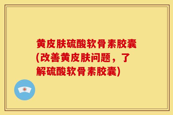 黄皮肤硫酸软骨素胶囊(改善黄皮肤问题，了解硫酸软骨素胶囊)