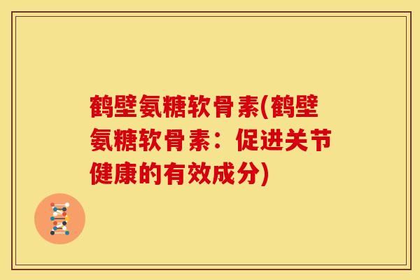 鹤壁氨糖软骨素(鹤壁氨糖软骨素：促进关节健康的有效成分)