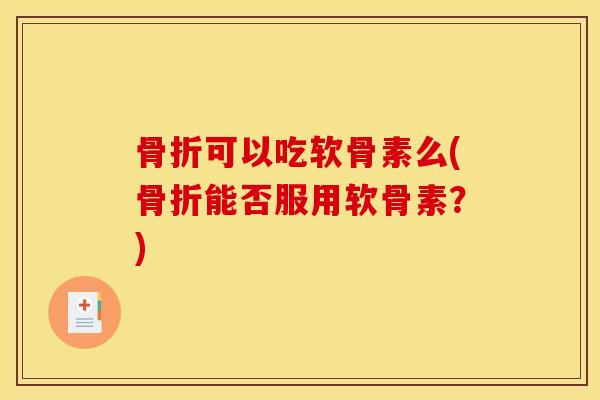 骨折可以吃软骨素么(骨折能否服用软骨素？)