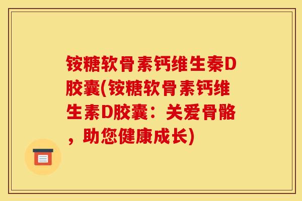 铵糖软骨素钙维生秦D胶囊(铵糖软骨素钙维生素D胶囊：关爱骨骼，助您健康成长)