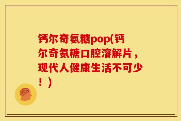 钙尔奇氨糖pop(钙尔奇氨糖口腔溶解片，现代人健康生活不可少！)