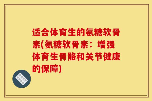 适合体育生的氨糖软骨素(氨糖软骨素：增强体育生骨骼和关节健康的保障)