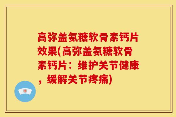 高弥盖氨糖软骨素钙片效果(高弥盖氨糖软骨素钙片：维护关节健康，缓解关节)