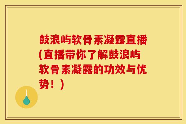 鼓浪屿软骨素凝露直播(直播带你了解鼓浪屿软骨素凝露的功效与优势！)