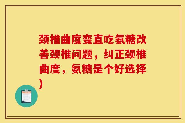 颈椎曲度变直吃氨糖改善颈椎问题，纠正颈椎曲度，氨糖是个好选择)