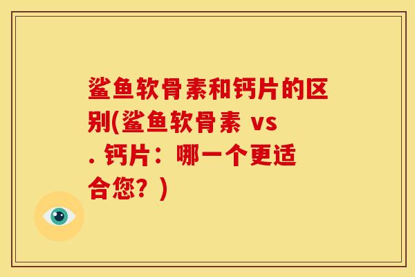 鲨鱼软骨素和钙片的区别(鲨鱼软骨素 vs. 钙片：哪一个更适合您？)