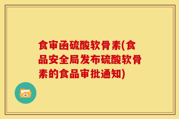 食审函硫酸软骨素(食品安全局发布硫酸软骨素的食品审批通知)