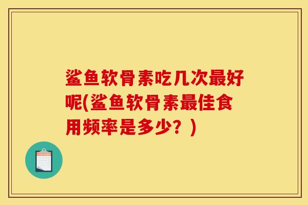 鲨鱼软骨素吃几次好呢(鲨鱼软骨素佳食用频率是多少?) 鲨鱼软骨素吃几次好呢(鲨鱼软骨素佳食用频率是多少?)