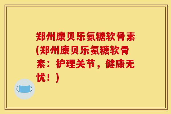 郑州康贝乐氨糖软骨素(郑州康贝乐氨糖软骨素：护理关节，健康无忧！)