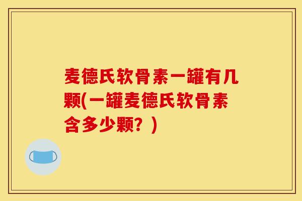 麦德氏软骨素一罐有几颗(一罐麦德氏软骨素含多少颗？)