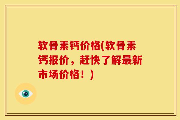 软骨素钙价格(软骨素钙报价，赶快了解最新市场价格！)