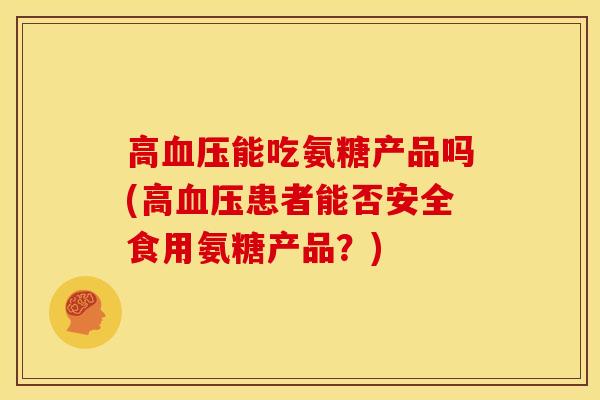 高血压能吃氨糖产品吗(高血压患者能否安全食用氨糖产品？)