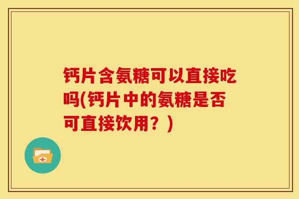 钙片含氨糖可以直接吃吗(钙片中的氨糖是否可直接饮用？)