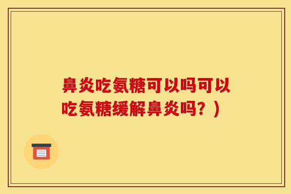 鼻炎吃氨糖可以吗可以吃氨糖缓解鼻炎吗？)