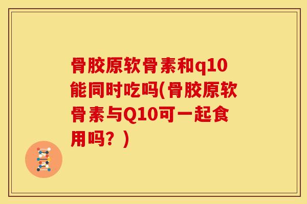 骨胶原软骨素和q10能同时吃吗(骨胶原软骨素与Q10可一起食用吗？)