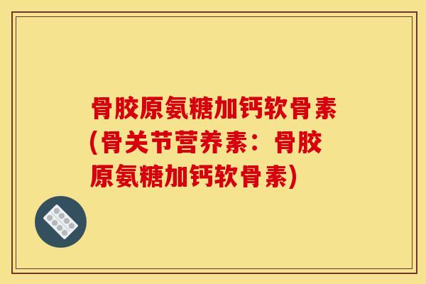 骨胶原氨糖加钙软骨素(骨关节营养素：骨胶原氨糖加钙软骨素)