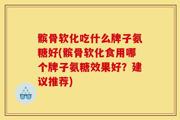 髌骨软化吃什么牌子氨糖好(髌骨软化食用哪个牌子氨糖效果好？建议推荐)
