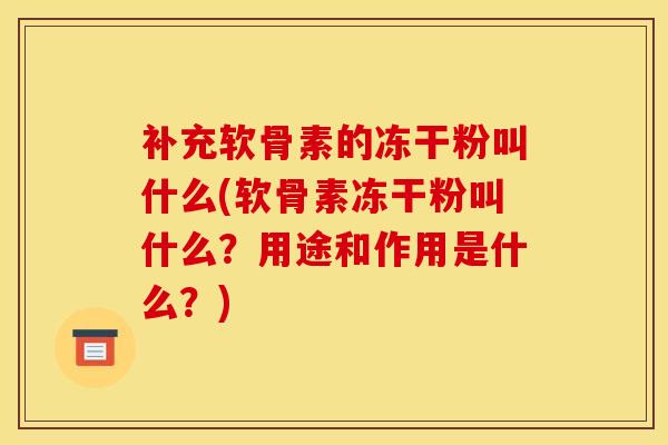 补充软骨素的冻干粉叫什么(软骨素冻干粉叫什么？用途和作用是什么？)