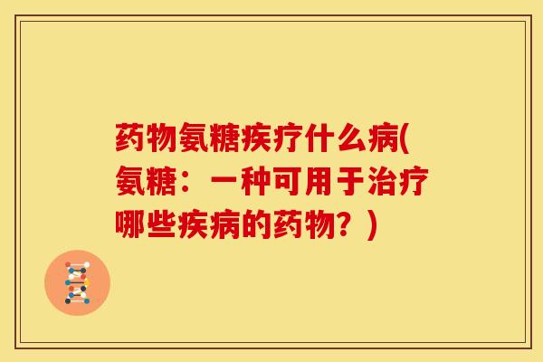 药物氨糖疾疗什么病(氨糖：一种可用于治疗哪些疾病的药物？)