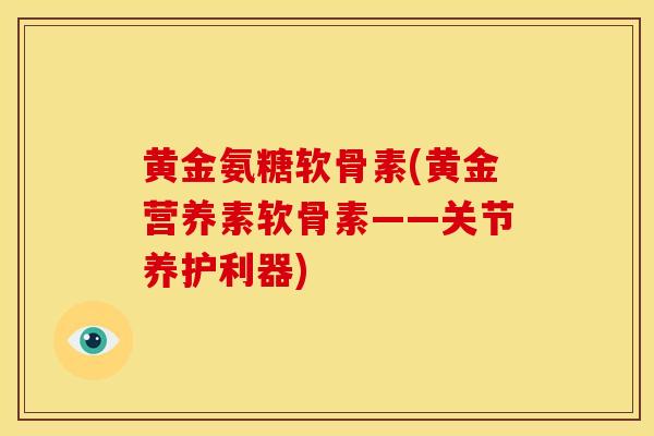 黄金氨糖软骨素(黄金营养素软骨素——关节养护利器) 黄金氨糖软骨素(黄金营养素软骨素——关节养护利器)