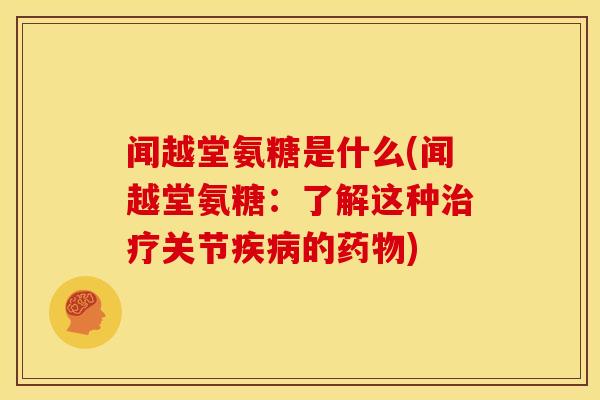 闻越堂氨糖是什么(闻越堂氨糖：了解这种治疗关节疾病的药物)