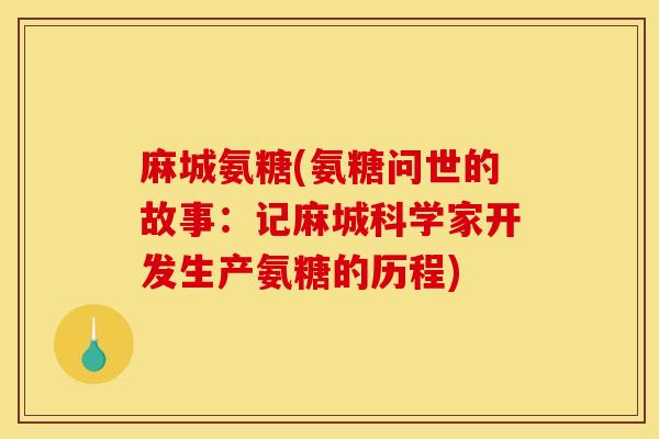 麻城氨糖(氨糖问世的故事：记麻城科学家开发生产氨糖的历程)