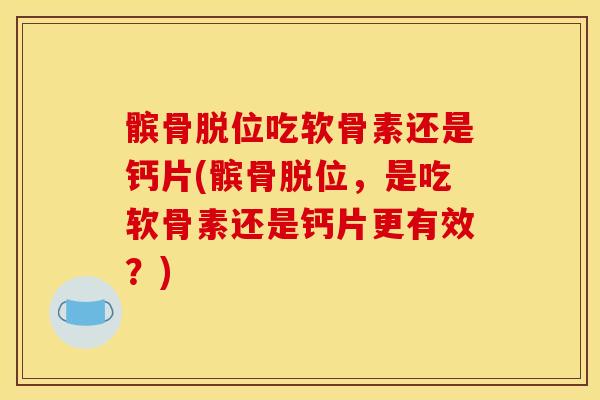 髌骨脱位吃软骨素还是钙片(髌骨脱位，是吃软骨素还是钙片更有效？)