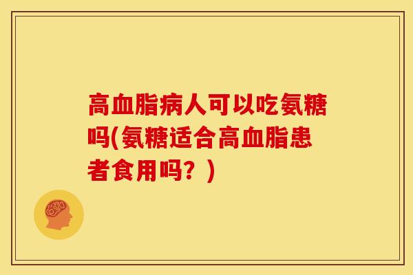 高血脂病人可以吃氨糖吗(氨糖适合高血脂患者食用吗？)