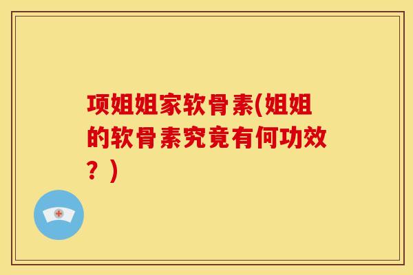 项姐姐家软骨素(姐姐的软骨素究竟有何功效？)