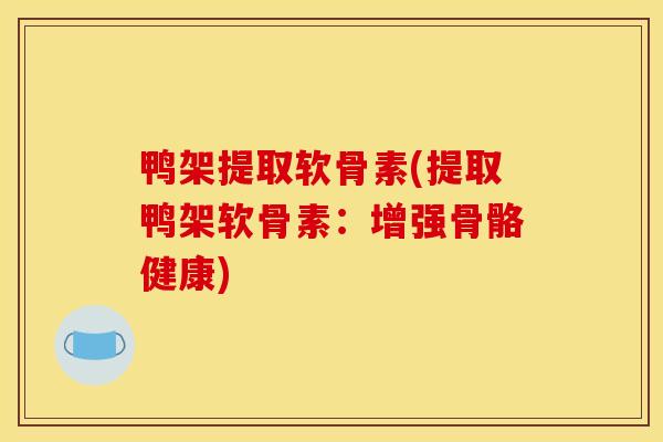 鸭架提取软骨素(提取鸭架软骨素：增强骨骼健康)