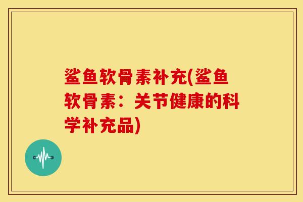 鲨鱼软骨素补充(鲨鱼软骨素：关节健康的科学补充品)
