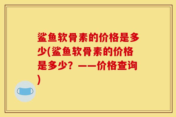 鲨鱼软骨素的价格是多少(鲨鱼软骨素的价格是多少?——价格查询) 鲨鱼软骨素的价格是多少(鲨鱼软骨素的价格是多少?——价格查询)
