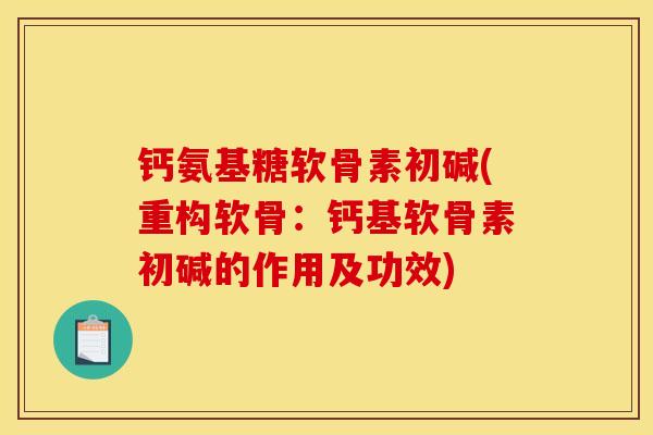钙氨基糖软骨素初碱(重构软骨:钙基软骨素初碱的作用及功效) 钙氨基糖软骨素初碱(重构软骨:钙基软骨素初碱的作用及功效)