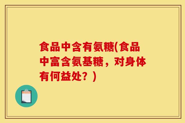 食品中含有氨糖(食品中富含氨基糖,对身体有何益处?) 食品中含有氨糖(食品中富含氨基糖,对身体有何益处?)