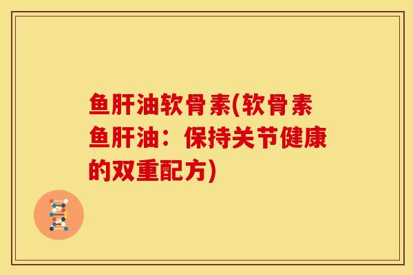 鱼肝油软骨素(软骨素鱼肝油：保持关节健康的双重配方)