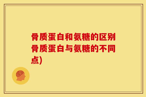 骨质蛋白和氨糖的区别骨质蛋白与氨糖的不同点)
