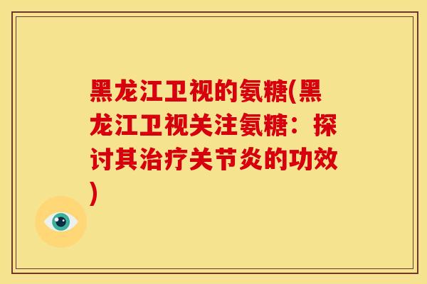 黑龙江卫视的氨糖(黑龙江卫视关注氨糖:探讨其的功效) 黑龙江卫视的氨糖(黑龙江卫视关注氨糖:探讨其的功效)