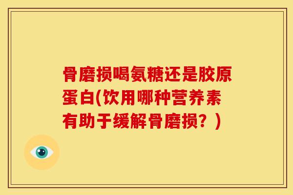 骨磨损喝氨糖还是胶原蛋白(饮用哪种营养素有助于缓解骨磨损？)