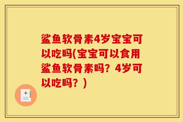鲨鱼软骨素4岁宝宝可以吃吗(宝宝可以食用鲨鱼软骨素吗？4岁可以吃吗？)