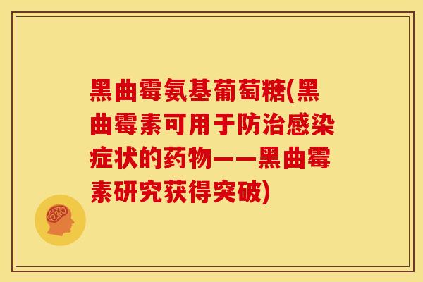 黑曲霉氨基葡萄糖(黑曲霉素可用于防治感染症状的药物——黑曲霉素研究获得突破)