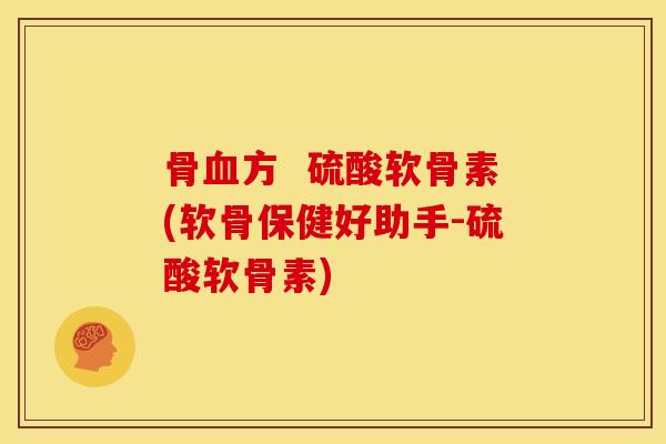 骨血方  硫酸软骨素(软骨保健好助手-硫酸软骨素)