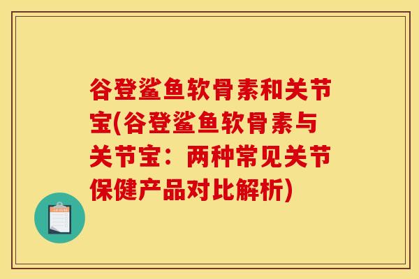 谷登鲨鱼软骨素和关节宝(谷登鲨鱼软骨素与关节宝:两种常见关节保健产品对比解析) 谷登鲨鱼软骨素和关节宝(谷登鲨鱼软骨素与关节宝:两种常见关节保健产品对比解析)