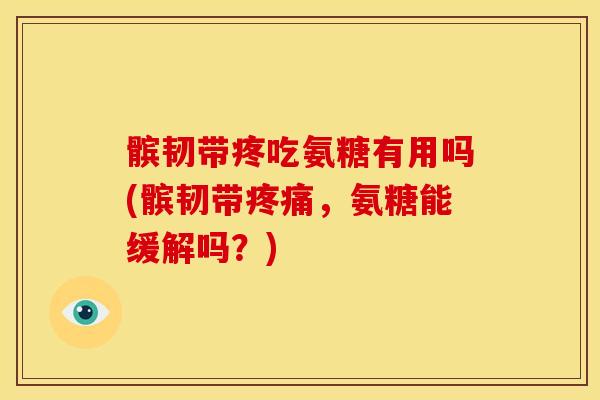 髌韧带疼吃氨糖有用吗(髌韧带,氨糖能缓解吗?) 髌韧带疼吃氨糖有用吗(髌韧带,氨糖能缓解吗?)